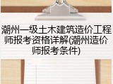 潮州一级土木建筑造价工程师报考资格详解(潮州造价师报考条件)