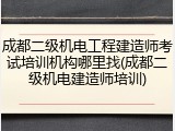 成都二级机电工程建造师考试培训机构哪里找(成都二级机电建造师培训)