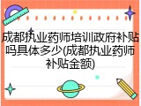 成都执业药师培训政府补贴吗具体多少(成都执业药师补贴金额)