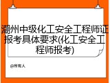 潮州中级化工安全工程师证报考具体要求(化工安全工程师报考)