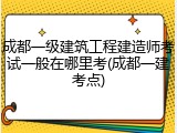 成都一级建筑工程建造师考试一般在哪里考(成都一建考点)