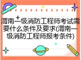 渭南一级消防工程师考试需要什么条件及要求(渭南一级消防工程师报考条件)