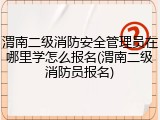 渭南二级消防安全管理员在哪里学怎么报名(渭南二级消防员报名)