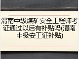 渭南中级煤矿安全工程师考证通过以后有补贴吗(渭南中级安工证补贴)