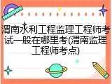 渭南水利工程监理工程师考试一般在哪里考(渭南监理工程师考点)