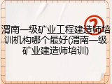 渭南一级矿业工程建造师培训机构哪个最好(渭南一级矿业建造师培训)