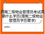 渭南二级物业管理员考试需要什么学历(渭南二级物业管理员学历要求)