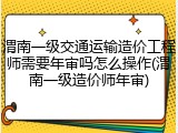 渭南一级交通运输造价工程师需要年审吗怎么操作(渭南一级造价师年审)