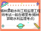 锡林郭勒水利工程监理工程师考试一般在哪里考(锡林郭勒水利监理考点)