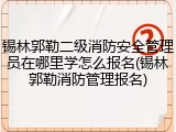 锡林郭勒二级消防安全管理员在哪里学怎么报名(锡林郭勒消防管理报名)