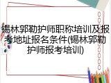 锡林郭勒护师职称培训及报考地址报名条件(锡林郭勒护师报考培训)