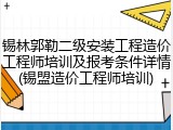 锡林郭勒二级安装工程造价工程师培训及报考条件详情(锡盟造价工程师培训)