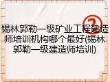 锡林郭勒一级矿业工程建造师培训机构哪个最好(锡林郭勒一级建造师培训)