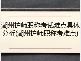 潮州护师职称考试难点具体分析(潮州护师职称考难点)