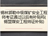 锡林郭勒中级煤矿安全工程师考证通过以后有补贴吗(锡盟煤安工程师证补贴)