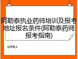 阿勒泰执业药师培训及报考地址报名条件(阿勒泰药师报考指南)
