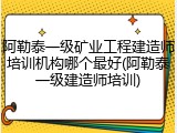 阿勒泰一级矿业工程建造师培训机构哪个最好(阿勒泰一级建造师培训)