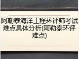 阿勒泰海洋工程环评师考试难点具体分析(阿勒泰环评难点)