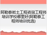阿勒泰岩土工程咨询工程师培训学校哪里好(阿勒泰工程师培训优选)