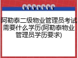 阿勒泰二级物业管理员考试需要什么学历(阿勒泰物业管理员学历要求)