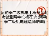 阿勒泰二级机电工程建造师考试指导中心哪里有(阿勒泰二级机电建造师培训)