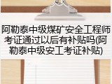 阿勒泰中级煤矿安全工程师考证通过以后有补贴吗(阿勒泰中级安工考证补贴)