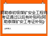 阿勒泰初级煤矿安全工程师考证通过以后有补贴吗(阿勒泰煤矿安工考证补贴)