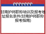 甘南护师职称培训及报考地址报名条件(甘南护师职称报考指南)