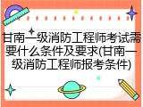 甘南一级消防工程师考试需要什么条件及要求(甘南一级消防工程师报考条件)