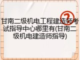 甘南二级机电工程建造师考试指导中心哪里有(甘南二级机电建造师指导)