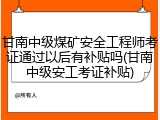 甘南中级煤矿安全工程师考证通过以后有补贴吗(甘南中级安工考证补贴)