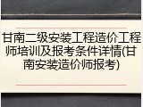 甘南二级安装工程造价工程师培训及报考条件详情(甘南安装造价师报考)