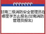 甘南二级消防安全管理员在哪里学怎么报名(甘南消防管理员报名)