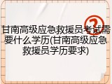 甘南高级应急救援员考试需要什么学历(甘南高级应急救援员学历要求)