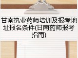甘南执业药师培训及报考地址报名条件(甘南药师报考指南)