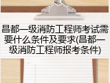 昌都一级消防工程师考试需要什么条件及要求(昌都一级消防工程师报考条件)