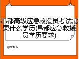 昌都高级应急救援员考试需要什么学历(昌都应急救援员学历要求)