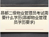 昌都二级物业管理员考试需要什么学历(昌都物业管理员学历要求)