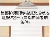 昌都护师职称培训及报考地址报名条件(昌都护师考培条件)