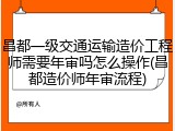 昌都一级交通运输造价工程师需要年审吗怎么操作(昌都造价师年审流程)