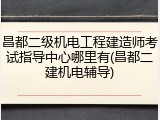 昌都二级机电工程建造师考试指导中心哪里有(昌都二建机电辅导)