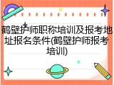 鹤壁护师职称培训及报考地址报名条件(鹤壁护师报考培训)