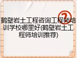 鹤壁岩土工程咨询工程师培训学校哪里好(鹤壁岩土工程师培训推荐)
