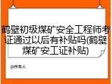 鹤壁初级煤矿安全工程师考证通过以后有补贴吗(鹤壁煤矿安工证补贴)
