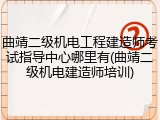 曲靖二级机电工程建造师考试指导中心哪里有(曲靖二级机电建造师培训)