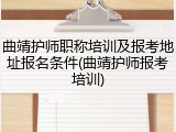 曲靖护师职称培训及报考地址报名条件(曲靖护师报考培训)