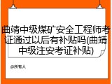 曲靖中级煤矿安全工程师考证通过以后有补贴吗(曲靖中级注安考证补贴)