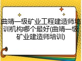 曲靖一级矿业工程建造师培训机构哪个最好(曲靖一级矿业建造师培训)