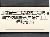曲靖岩土工程咨询工程师培训学校哪里好(曲靖岩土工程师培训)