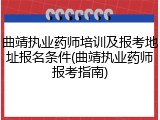 曲靖执业药师培训及报考地址报名条件(曲靖执业药师报考指南)